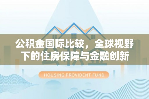 宁强公积金国际比较，全球视野下的住房保障与金融创新