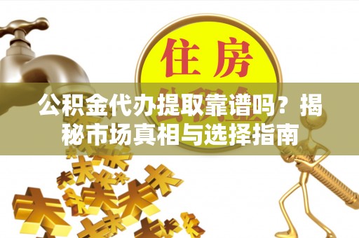 宁强公积金代办提取靠谱吗？揭秘市场真相与选择指南