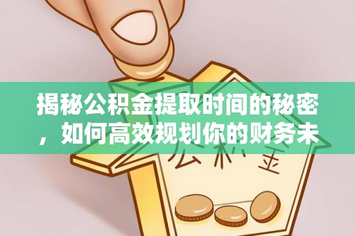 宁强揭秘公积金提取时间的秘密，如何高效规划你的财务未来