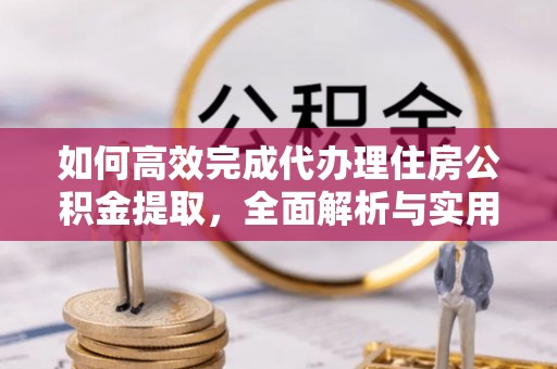 宁强如何高效完成代办理住房公积金提取，全面解析与实用技巧