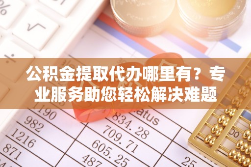 宁强公积金提取代办哪里有？专业服务助您轻松解决难题