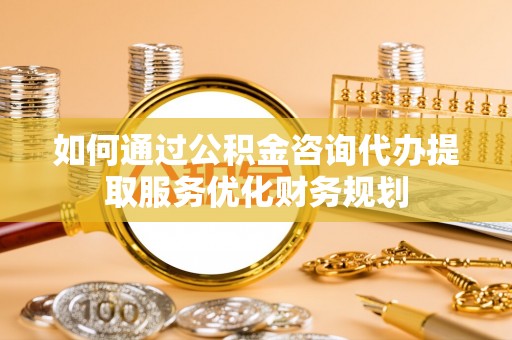 宁强如何通过公积金咨询代办提取服务优化财务规划
