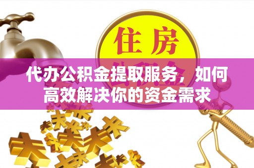 宁强代办公积金提取服务，如何高效解决你的资金需求