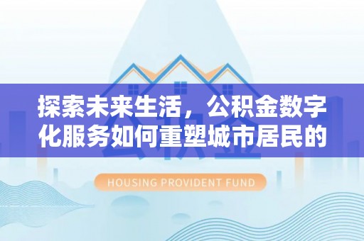 宁强探索未来生活，公积金数字化服务如何重塑城市居民的便利体验