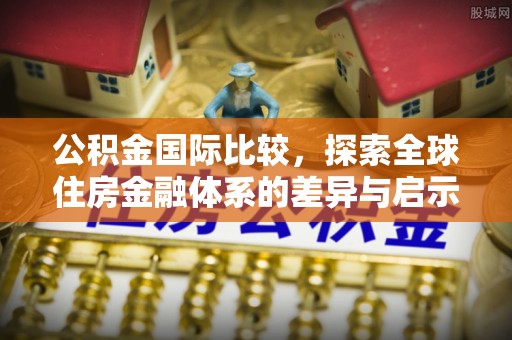 宁强公积金国际比较，探索全球住房金融体系的差异与启示