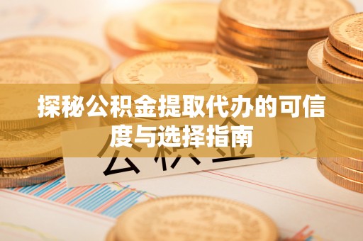 宁强探秘公积金提取代办的可信度与选择指南