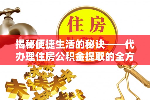 宁强揭秘便捷生活的秘诀——代办理住房公积金提取的全方位指南
