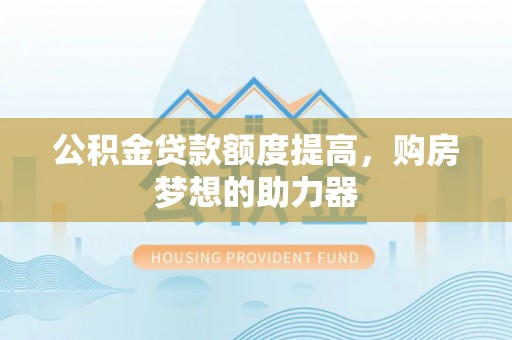 宁强公积金贷款额度提高，购房梦想的助力器