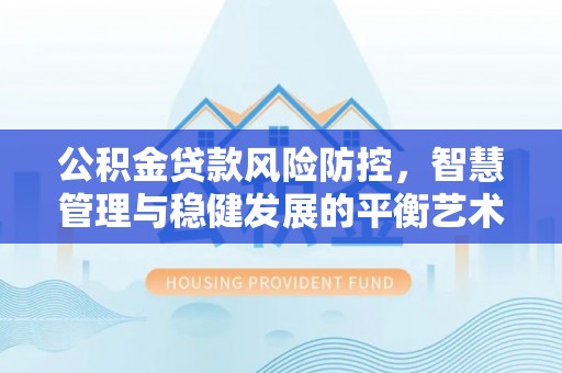 宁强公积金贷款风险防控，智慧管理与稳健发展的平衡艺术