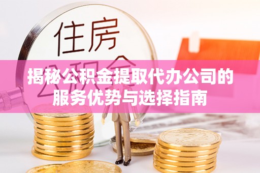 宁强揭秘公积金提取代办公司的服务优势与选择指南