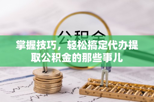 宁强掌握技巧，轻松搞定代办提取公积金的那些事儿