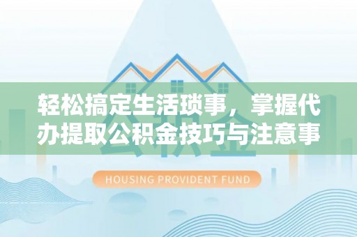 宁强轻松搞定生活琐事，掌握代办提取公积金技巧与注意事项