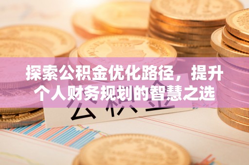 宁强探索公积金优化路径，提升个人财务规划的智慧之选