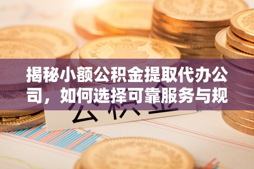 宁强揭秘小额公积金提取代办公司，如何选择可靠服务与规避风险