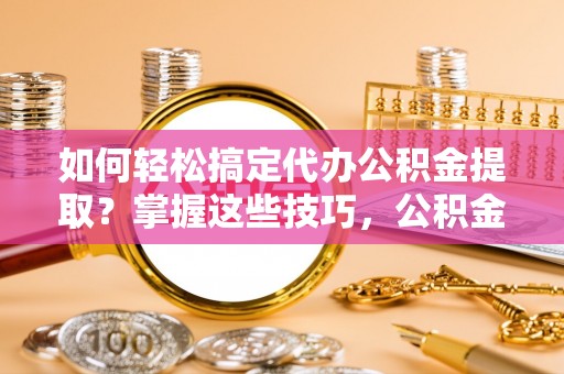 宁强如何轻松搞定代办公积金提取？掌握这些技巧，公积金到手不是梦！