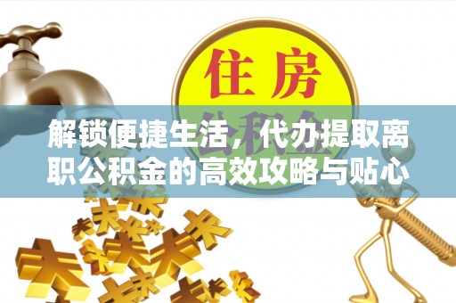 宁强解锁便捷生活，代办提取离职公积金的高效攻略与贴心建议