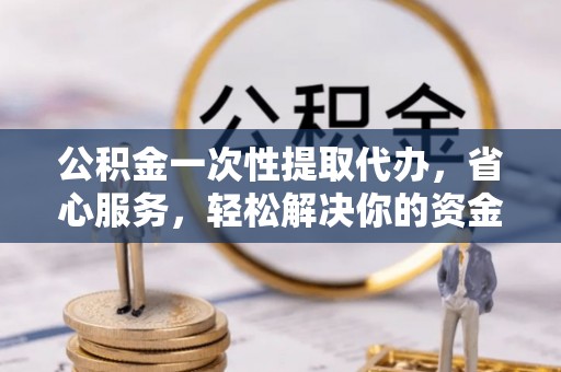 宁强公积金一次性提取代办，省心服务，轻松解决你的资金需求
