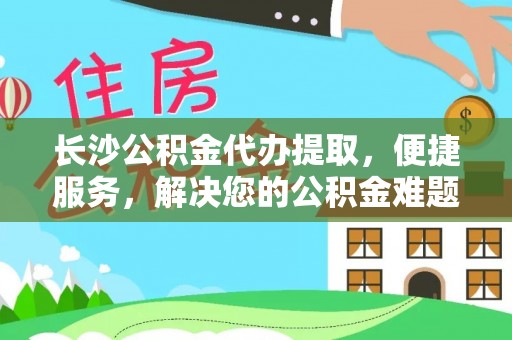 宁强长沙公积金代办提取，便捷服务，解决您的公积金难题