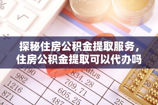 宁强探秘住房公积金提取服务，住房公积金提取可以代办吗的全方位解析