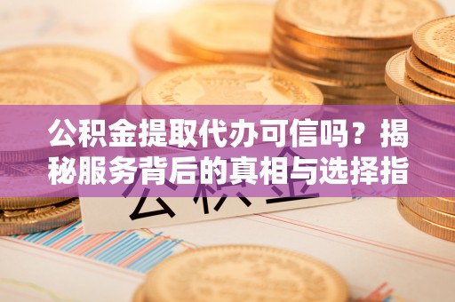 宁强公积金提取代办可信吗？揭秘服务背后的真相与选择指南