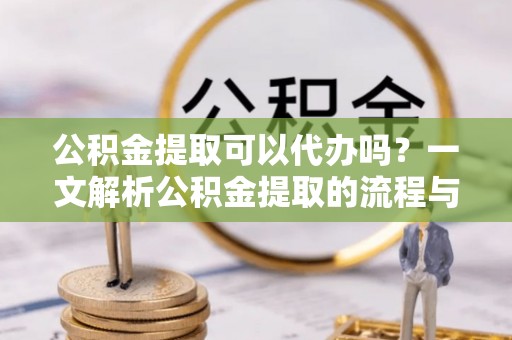 宁强公积金提取可以代办吗？一文解析公积金提取的流程与注意事项