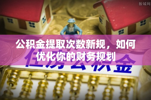 宁强公积金提取次数新规，如何优化你的财务规划