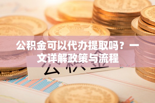 宁强公积金可以代办提取吗？一文详解政策与流程