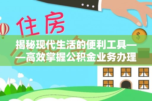 宁强揭秘现代生活的便利工具——高效掌握公积金业务办理流程的关键步骤