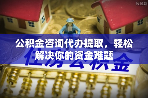宁强公积金咨询代办提取，轻松解决你的资金难题