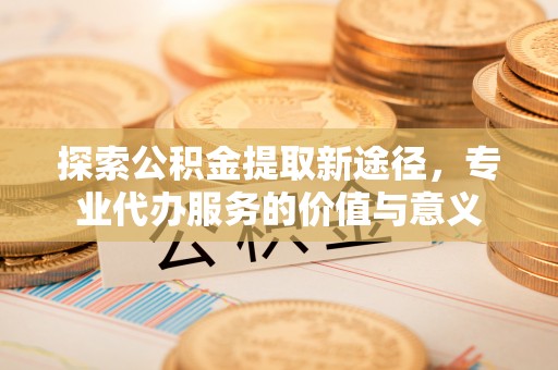 宁强探索公积金提取新途径，专业代办服务的价值与意义