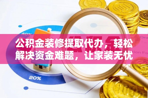 宁强公积金装修提取代办，轻松解决资金难题，让家装无忧