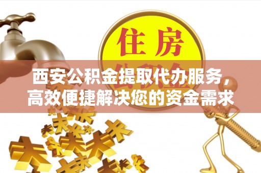 宁强西安公积金提取代办服务，高效便捷解决您的资金需求