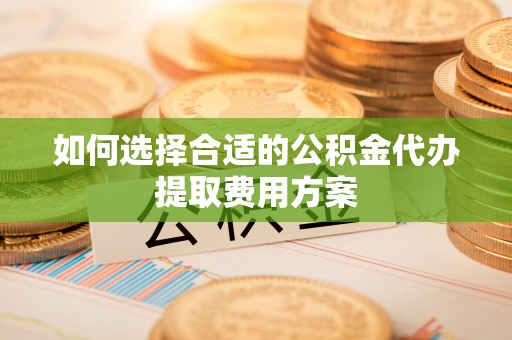宁强如何选择合适的公积金代办提取费用方案