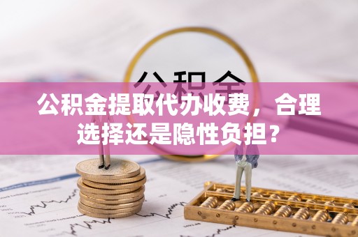 宁强公积金提取代办收费，合理选择还是隐性负担？
