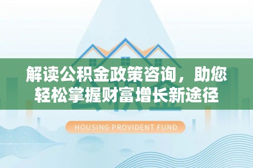 宁强解读公积金政策咨询，助您轻松掌握财富增长新途径