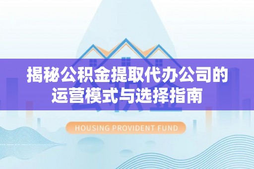 宁强揭秘公积金提取代办公司的运营模式与选择指南