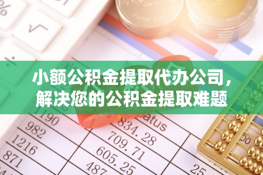 宁强小额公积金提取代办公司，解决您的公积金提取难题