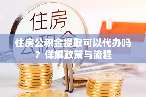 宁强住房公积金提取可以代办吗？详解政策与流程