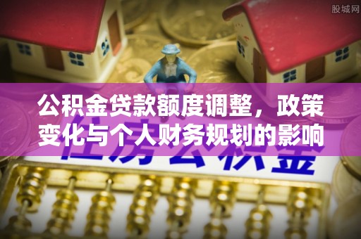 宁强公积金贷款额度调整，政策变化与个人财务规划的影响