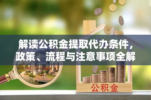 宁强解读公积金提取代办条件，政策、流程与注意事项全解析