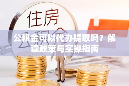 宁强公积金可以代办提取吗？解读政策与实操指南