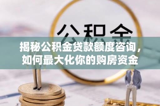 宁强揭秘公积金贷款额度咨询，如何最大化你的购房资金
