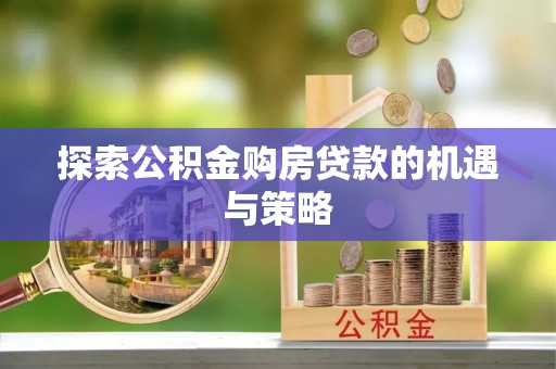 宁强探索公积金购房贷款的机遇与策略