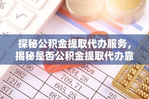 宁强探秘公积金提取代办服务，揭秘是否公积金提取代办靠谱吗？