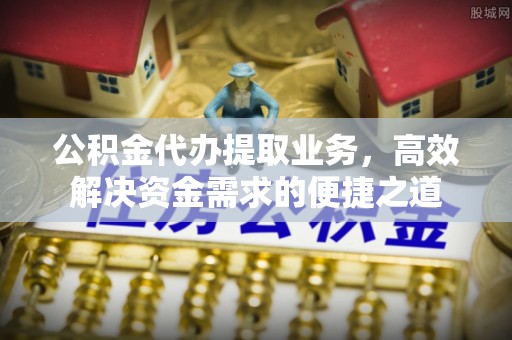 宁强公积金代办提取业务，高效解决资金需求的便捷之道