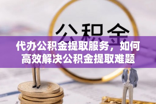 宁强代办公积金提取服务，如何高效解决公积金提取难题