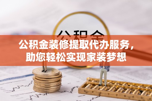 宁强公积金装修提取代办服务，助您轻松实现家装梦想
