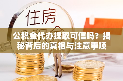 宁强公积金代办提取可信吗？揭秘背后的真相与注意事项