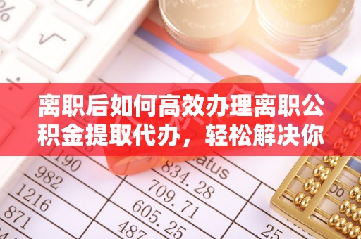 宁强离职后如何高效办理离职公积金提取代办，轻松解决你的后顾之忧