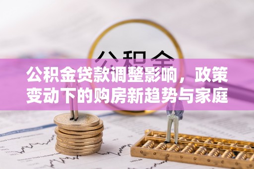 宁强公积金贷款调整影响，政策变动下的购房新趋势与家庭财务规划
